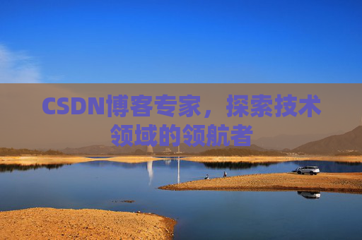 CSDN博客专家，探索技术领域的领航者